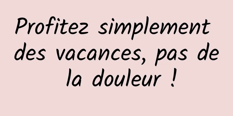 Profitez simplement des vacances, pas de la douleur !