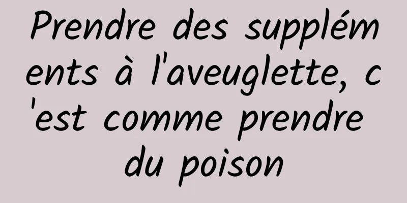 Prendre des suppléments à l'aveuglette, c'est comme prendre du poison