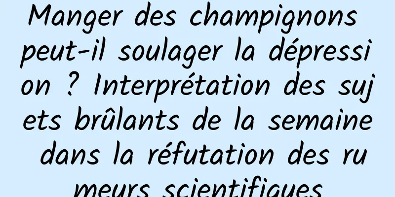 Manger des champignons peut-il soulager la dépression ? Interprétation des sujets brûlants de la semaine dans la réfutation des rumeurs scientifiques