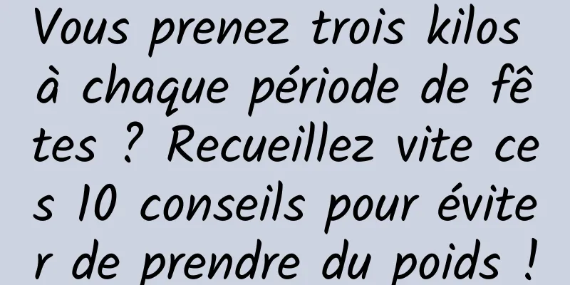 Vous prenez trois kilos à chaque période de fêtes ? Recueillez vite ces 10 conseils pour éviter de prendre du poids !