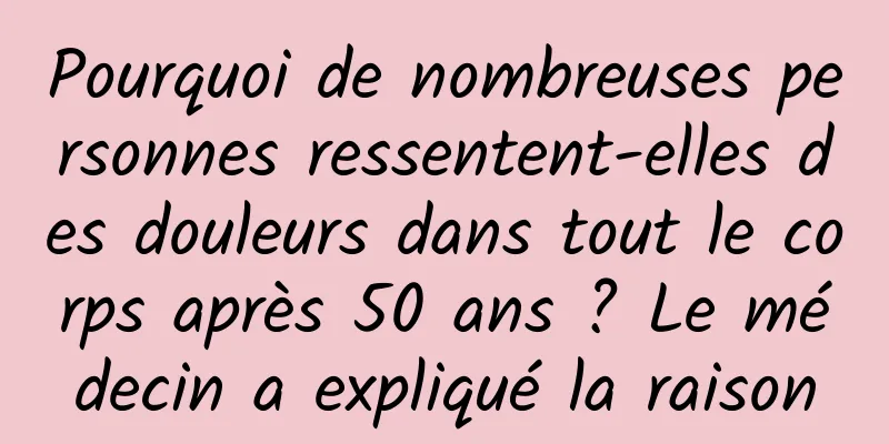 Pourquoi de nombreuses personnes ressentent-elles des douleurs dans tout le corps après 50 ans ? Le médecin a expliqué la raison