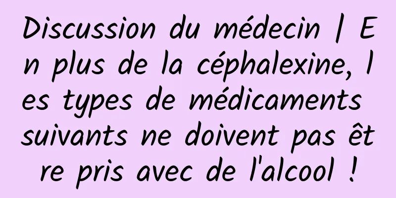 Discussion du médecin | En plus de la céphalexine, les types de médicaments suivants ne doivent pas être pris avec de l'alcool !