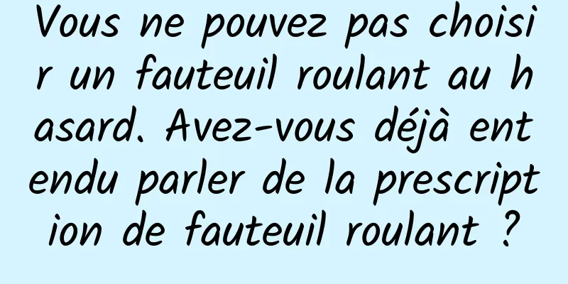 Vous ne pouvez pas choisir un fauteuil roulant au hasard. Avez-vous déjà entendu parler de la prescription de fauteuil roulant ?