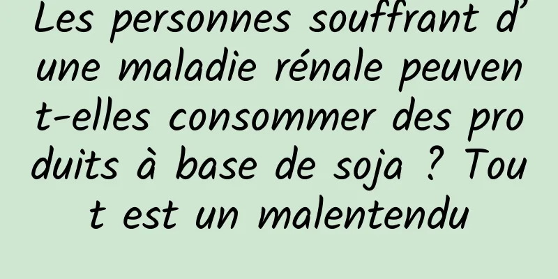 Les personnes souffrant d’une maladie rénale peuvent-elles consommer des produits à base de soja ? Tout est un malentendu