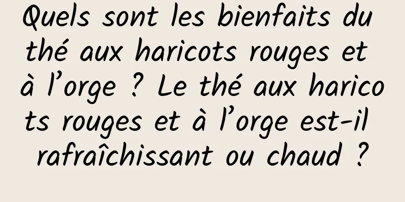 Quels sont les bienfaits du thé aux haricots rouges et à l’orge ? Le thé aux haricots rouges et à l’orge est-il rafraîchissant ou chaud ?