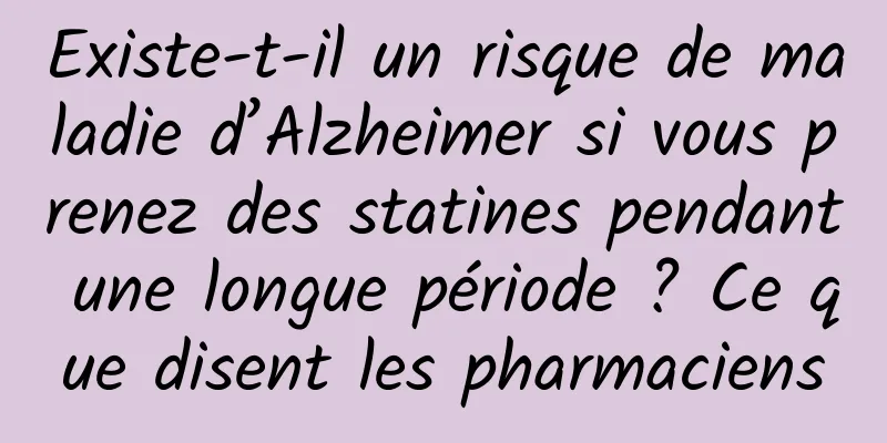 Existe-t-il un risque de maladie d’Alzheimer si vous prenez des statines pendant une longue période ? Ce que disent les pharmaciens