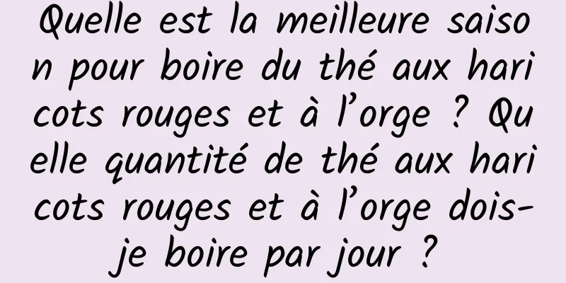Quelle est la meilleure saison pour boire du thé aux haricots rouges et à l’orge ? Quelle quantité de thé aux haricots rouges et à l’orge dois-je boire par jour ?