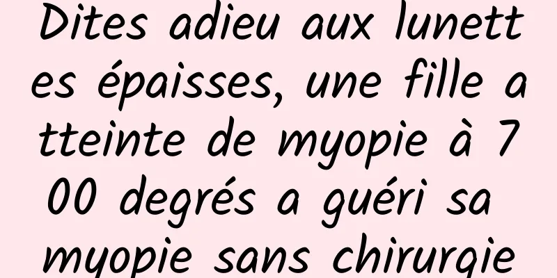 Dites adieu aux lunettes épaisses, une fille atteinte de myopie à 700 degrés a guéri sa myopie sans chirurgie