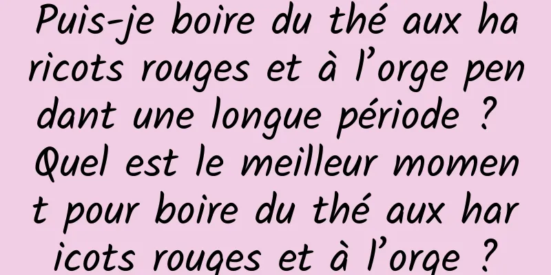 Puis-je boire du thé aux haricots rouges et à l’orge pendant une longue période ? Quel est le meilleur moment pour boire du thé aux haricots rouges et à l’orge ?