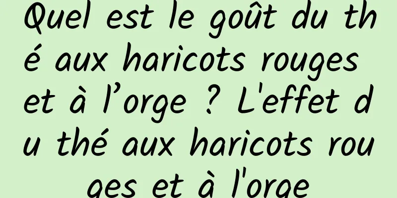 Quel est le goût du thé aux haricots rouges et à l’orge ? L'effet du thé aux haricots rouges et à l'orge