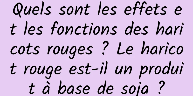 Quels sont les effets et les fonctions des haricots rouges ? Le haricot rouge est-il un produit à base de soja ?