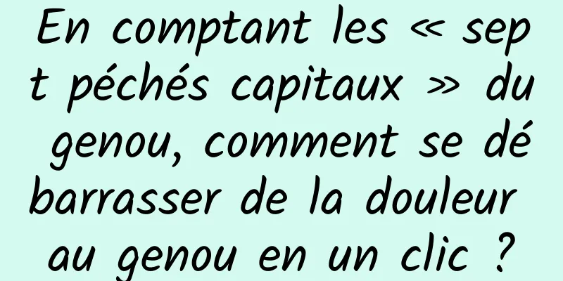 En comptant les « sept péchés capitaux » du genou, comment se débarrasser de la douleur au genou en un clic ?