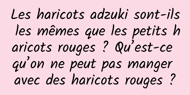 Les haricots adzuki sont-ils les mêmes que les petits haricots rouges ? Qu’est-ce qu’on ne peut pas manger avec des haricots rouges ?