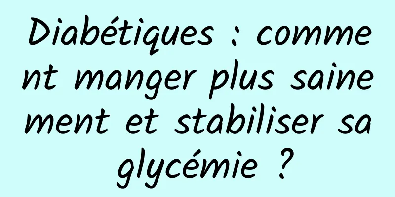 Diabétiques : comment manger plus sainement et stabiliser sa glycémie ?