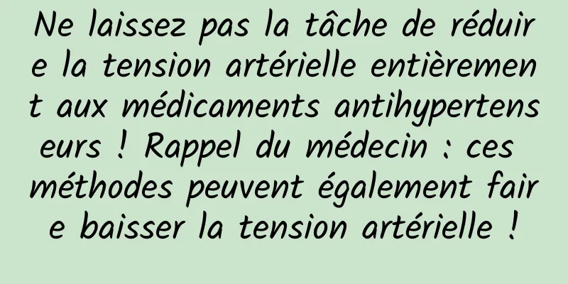 Ne laissez pas la tâche de réduire la tension artérielle entièrement aux médicaments antihypertenseurs ! Rappel du médecin : ces méthodes peuvent également faire baisser la tension artérielle !