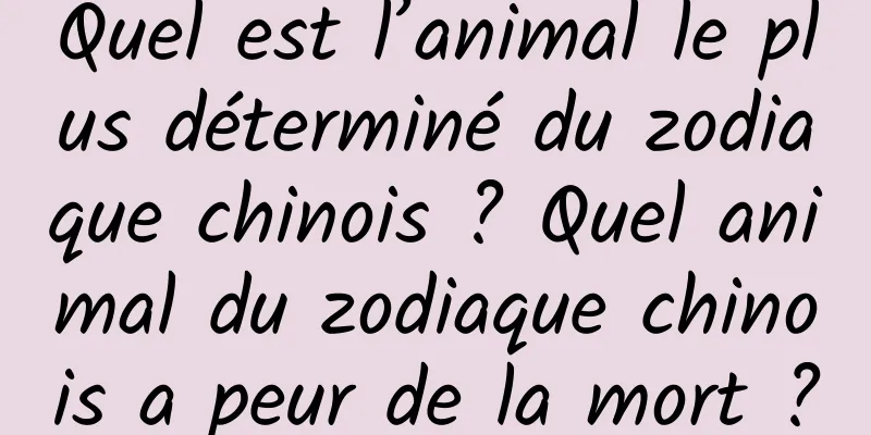 Quel est l’animal le plus déterminé du zodiaque chinois ? Quel animal du zodiaque chinois a peur de la mort ?