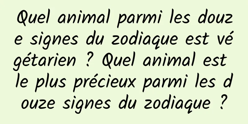 Quel animal parmi les douze signes du zodiaque est végétarien ? Quel animal est le plus précieux parmi les douze signes du zodiaque ?