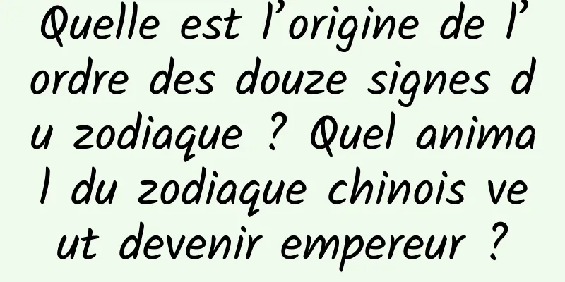 Quelle est l’origine de l’ordre des douze signes du zodiaque ? Quel animal du zodiaque chinois veut devenir empereur ?