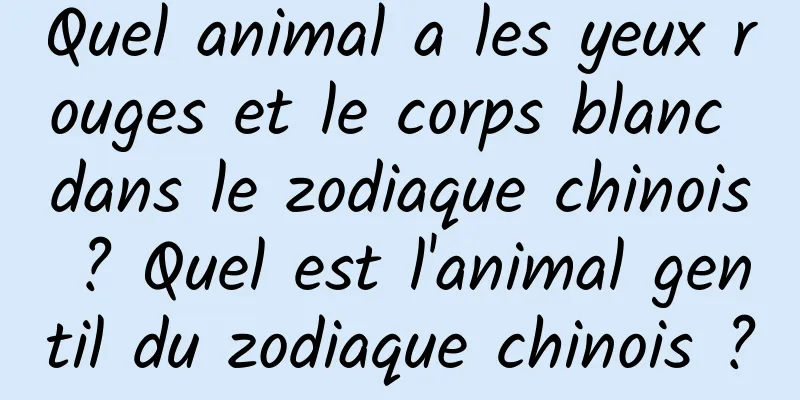 Quel animal a les yeux rouges et le corps blanc dans le zodiaque chinois ? Quel est l'animal gentil du zodiaque chinois ?
