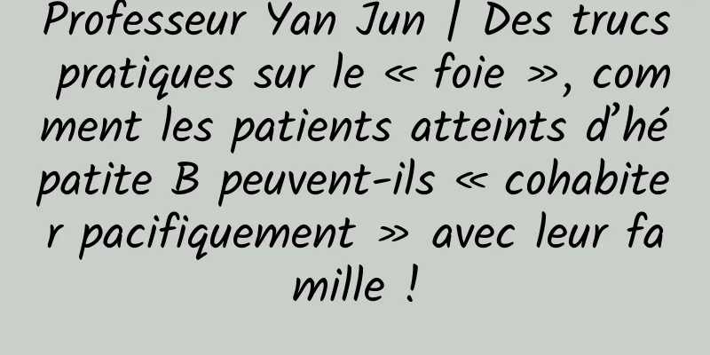Professeur Yan Jun | Des trucs pratiques sur le « foie », comment les patients atteints d’hépatite B peuvent-ils « cohabiter pacifiquement » avec leur famille !