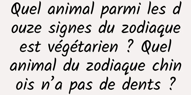 Quel animal parmi les douze signes du zodiaque est végétarien ? Quel animal du zodiaque chinois n’a pas de dents ?