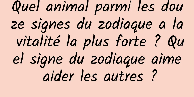 Quel animal parmi les douze signes du zodiaque a la vitalité la plus forte ? Quel signe du zodiaque aime aider les autres ?