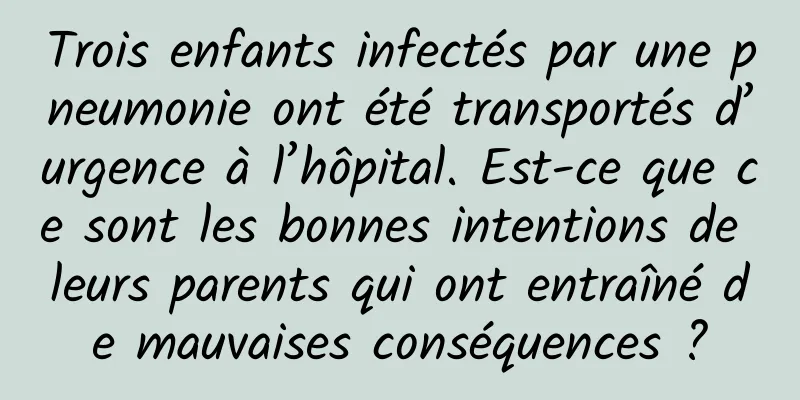 Trois enfants infectés par une pneumonie ont été transportés d’urgence à l’hôpital. Est-ce que ce sont les bonnes intentions de leurs parents qui ont entraîné de mauvaises conséquences ?