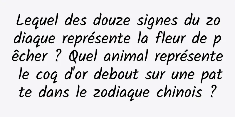 Lequel des douze signes du zodiaque représente la fleur de pêcher ? Quel animal représente le coq d'or debout sur une patte dans le zodiaque chinois ?