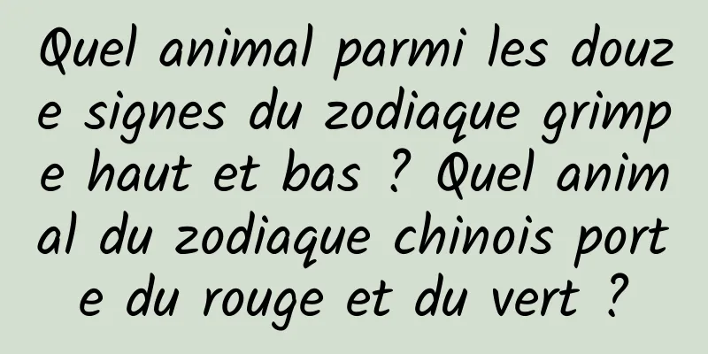 Quel animal parmi les douze signes du zodiaque grimpe haut et bas ? Quel animal du zodiaque chinois porte du rouge et du vert ?