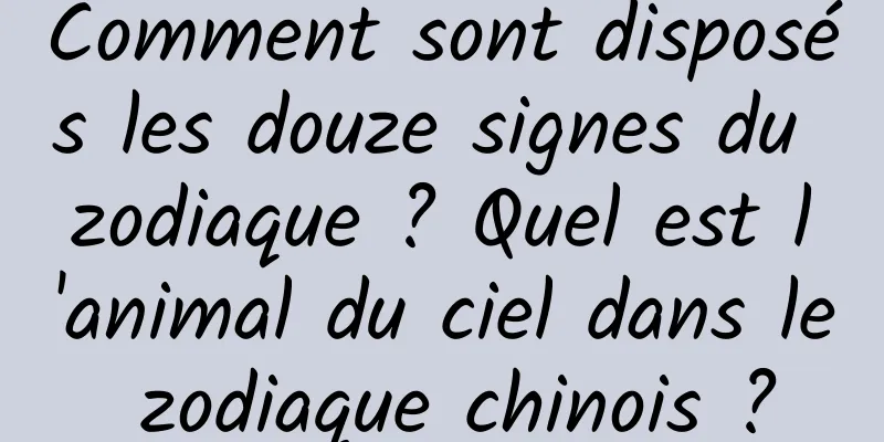 Comment sont disposés les douze signes du zodiaque ? Quel est l'animal du ciel dans le zodiaque chinois ?