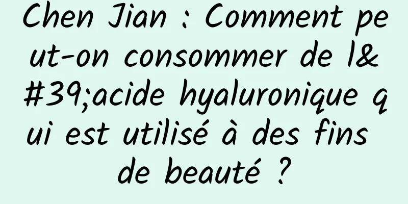 Chen Jian : Comment peut-on consommer de l'acide hyaluronique qui est utilisé à des fins de beauté ?