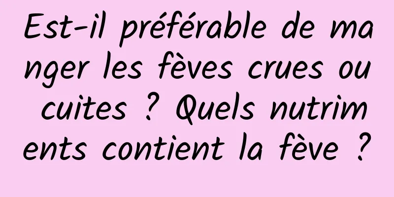 Est-il préférable de manger les fèves crues ou cuites ? Quels nutriments contient la fève ?