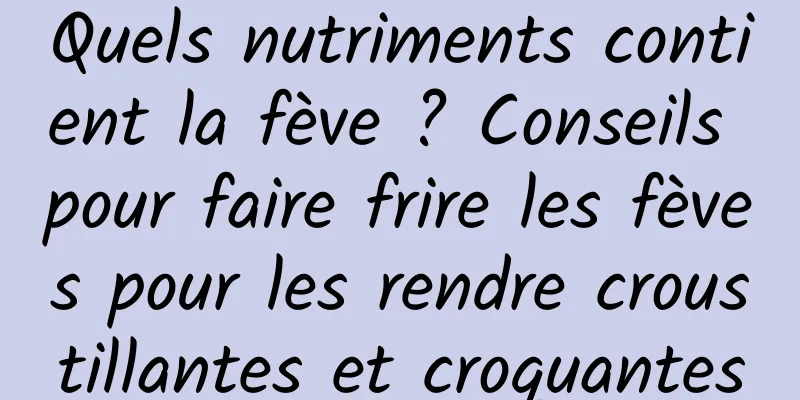 Quels nutriments contient la fève ? Conseils pour faire frire les fèves pour les rendre croustillantes et croquantes