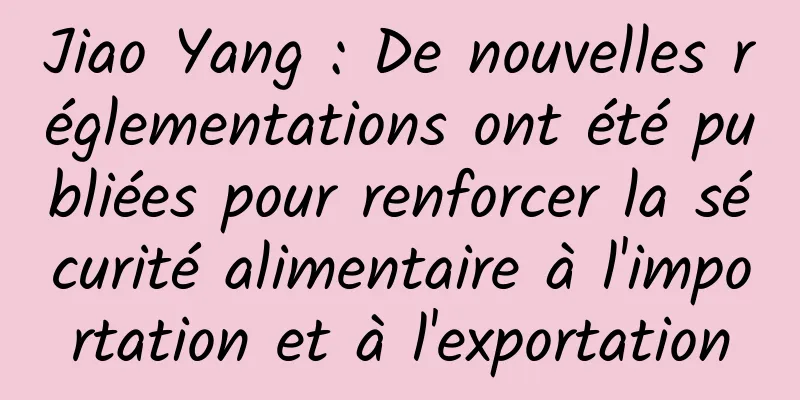 Jiao Yang : De nouvelles réglementations ont été publiées pour renforcer la sécurité alimentaire à l'importation et à l'exportation