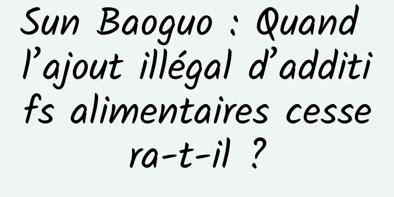 Sun Baoguo : Quand l’ajout illégal d’additifs alimentaires cessera-t-il ?