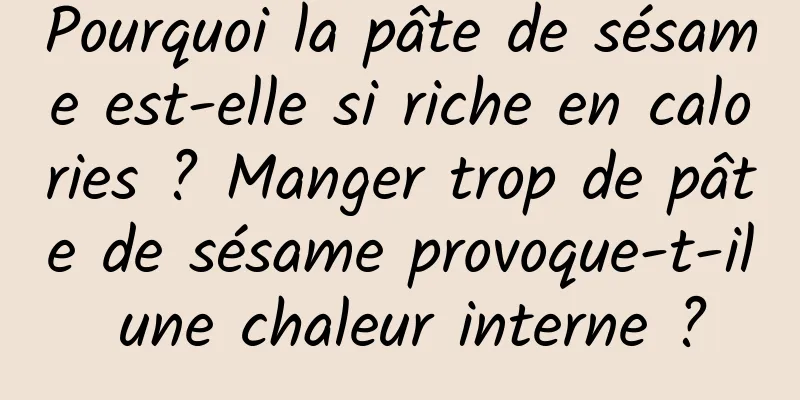 Pourquoi la pâte de sésame est-elle si riche en calories ? Manger trop de pâte de sésame provoque-t-il une chaleur interne ?