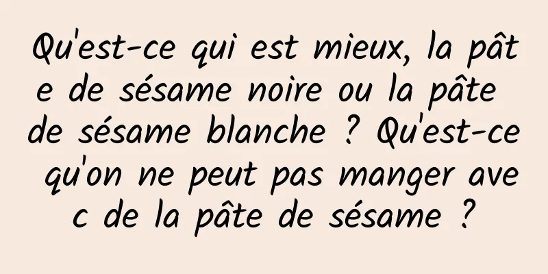 Qu'est-ce qui est mieux, la pâte de sésame noire ou la pâte de sésame blanche ? Qu'est-ce qu'on ne peut pas manger avec de la pâte de sésame ?