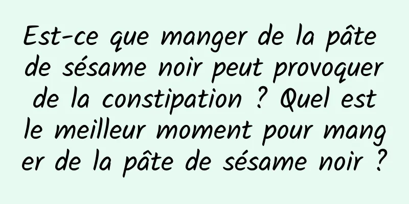 Est-ce que manger de la pâte de sésame noir peut provoquer de la constipation ? Quel est le meilleur moment pour manger de la pâte de sésame noir ?