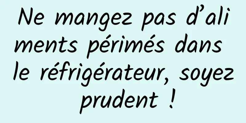 Ne mangez pas d’aliments périmés dans le réfrigérateur, soyez prudent !