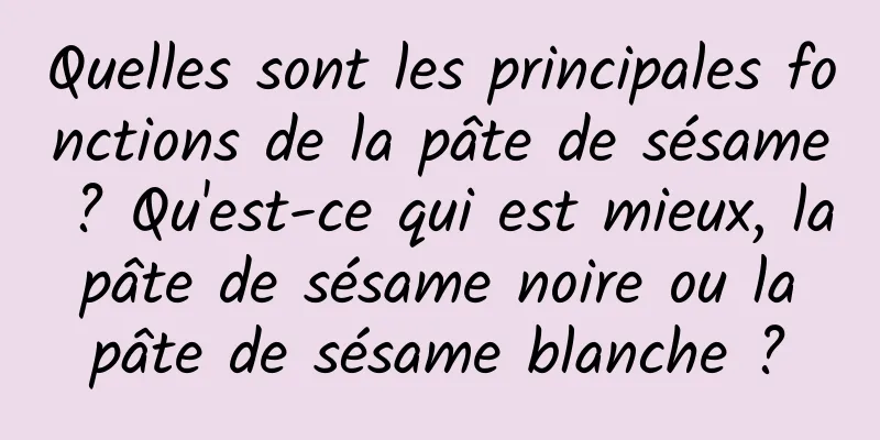 Quelles sont les principales fonctions de la pâte de sésame ? Qu'est-ce qui est mieux, la pâte de sésame noire ou la pâte de sésame blanche ?