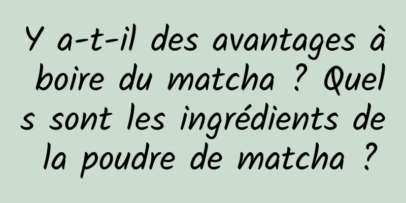 Y a-t-il des avantages à boire du matcha ? Quels sont les ingrédients de la poudre de matcha ?