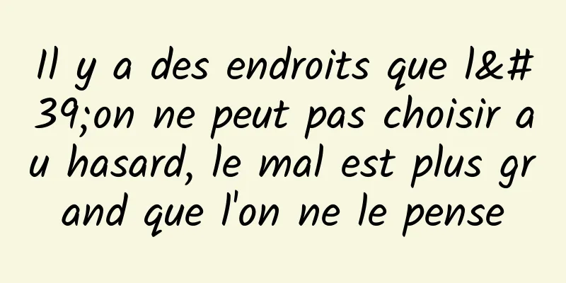 Il y a des endroits que l'on ne peut pas choisir au hasard, le mal est plus grand que l'on ne le pense