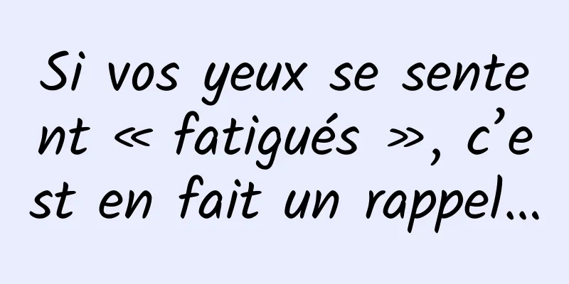 Si vos yeux se sentent « fatigués », c’est en fait un rappel…