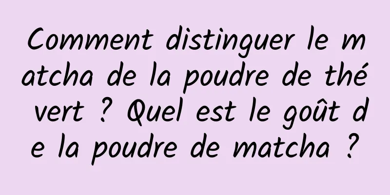 Comment distinguer le matcha de la poudre de thé vert ? Quel est le goût de la poudre de matcha ?