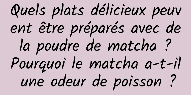 Quels plats délicieux peuvent être préparés avec de la poudre de matcha ? Pourquoi le matcha a-t-il une odeur de poisson ?