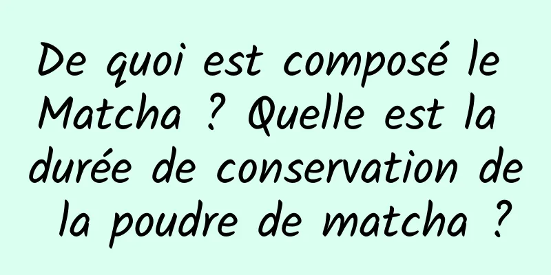 De quoi est composé le Matcha ? Quelle est la durée de conservation de la poudre de matcha ?