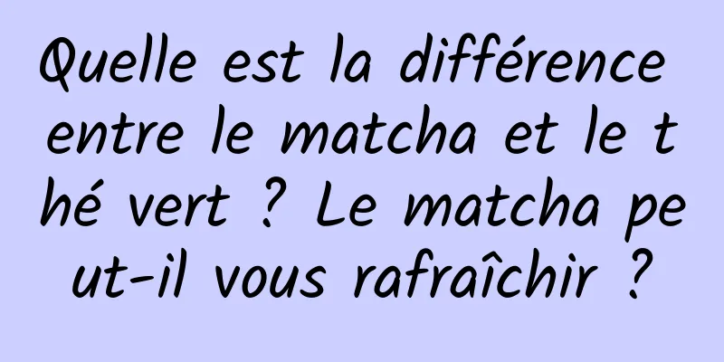 Quelle est la différence entre le matcha et le thé vert ? Le matcha peut-il vous rafraîchir ?