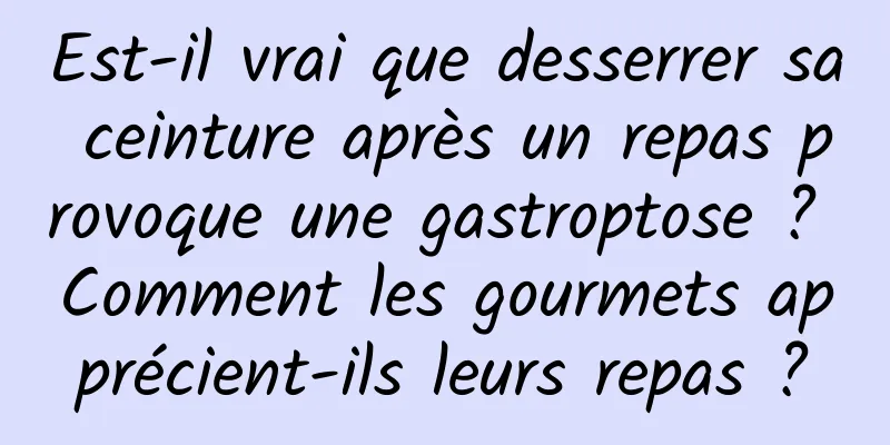 Est-il vrai que desserrer sa ceinture après un repas provoque une gastroptose ? Comment les gourmets apprécient-ils leurs repas ?