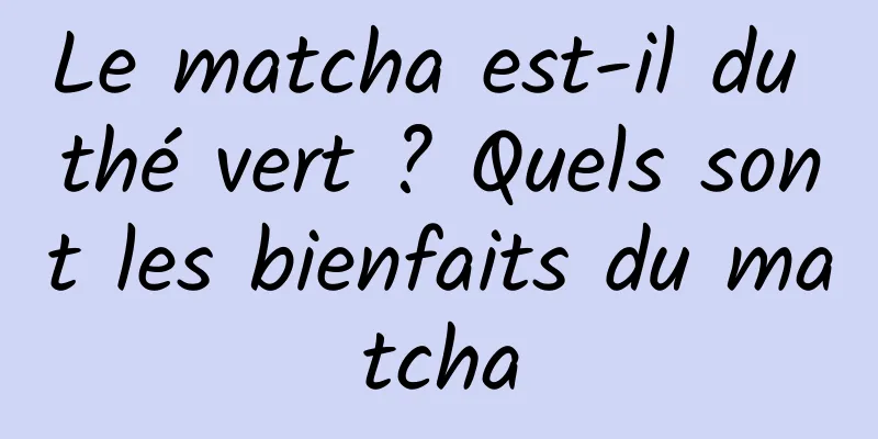 Le matcha est-il du thé vert ? Quels sont les bienfaits du matcha