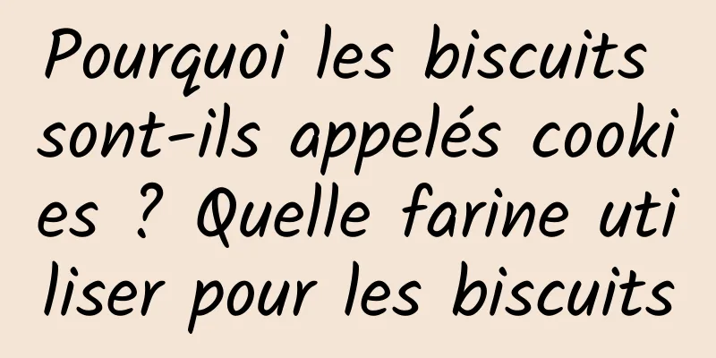 Pourquoi les biscuits sont-ils appelés cookies ? Quelle farine utiliser pour les biscuits